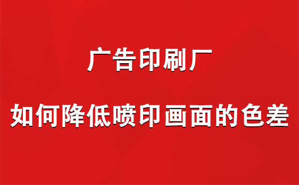 乌恰广告乌恰印刷厂如何降低喷印画面的色差